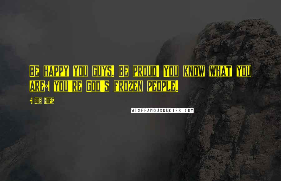 Bob Hope Quotes: Be happy you guys. Be proud! You know what you are: you're God's frozen people.