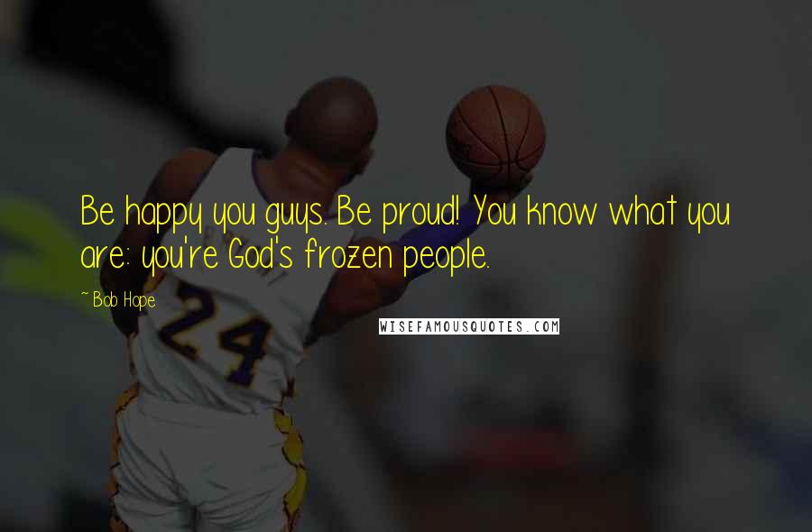 Bob Hope Quotes: Be happy you guys. Be proud! You know what you are: you're God's frozen people.