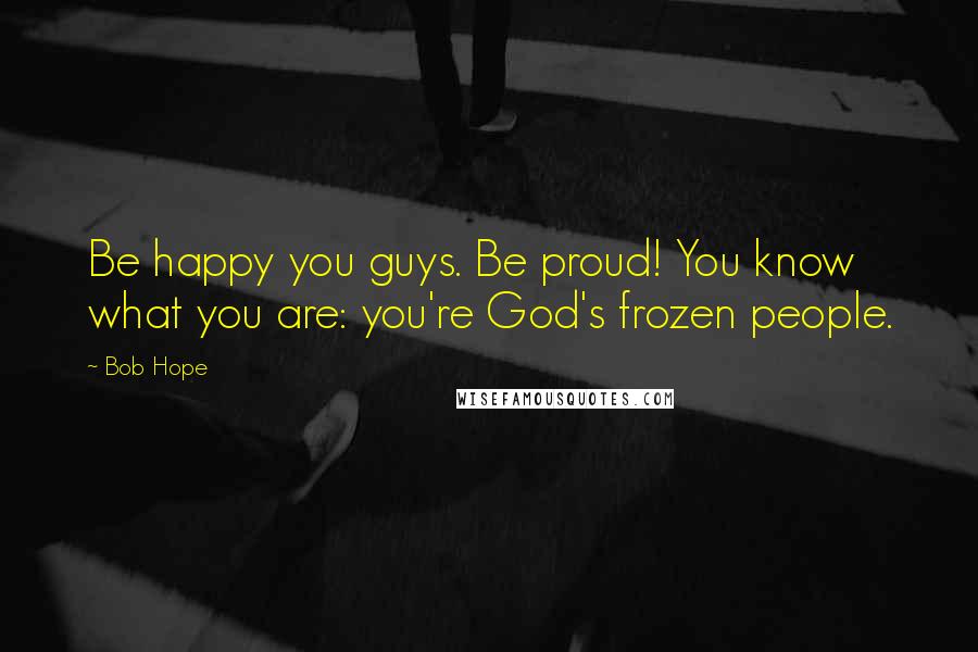 Bob Hope Quotes: Be happy you guys. Be proud! You know what you are: you're God's frozen people.