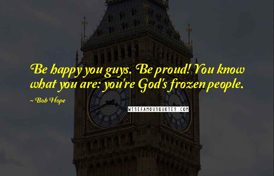 Bob Hope Quotes: Be happy you guys. Be proud! You know what you are: you're God's frozen people.