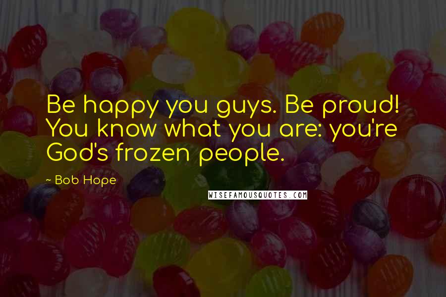 Bob Hope Quotes: Be happy you guys. Be proud! You know what you are: you're God's frozen people.