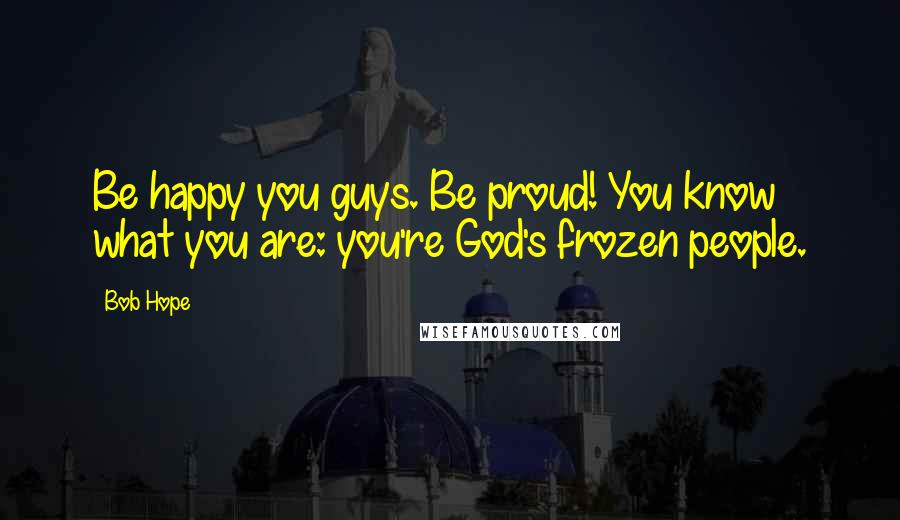 Bob Hope Quotes: Be happy you guys. Be proud! You know what you are: you're God's frozen people.