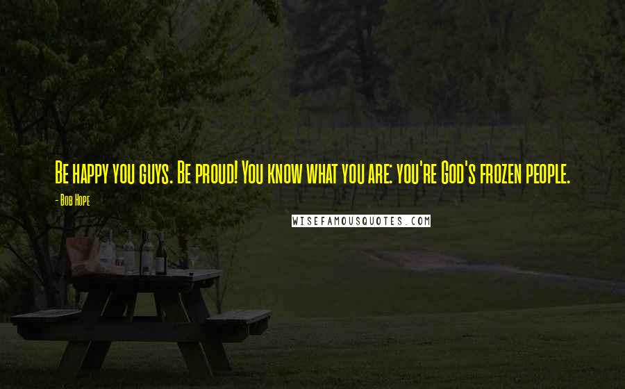 Bob Hope Quotes: Be happy you guys. Be proud! You know what you are: you're God's frozen people.