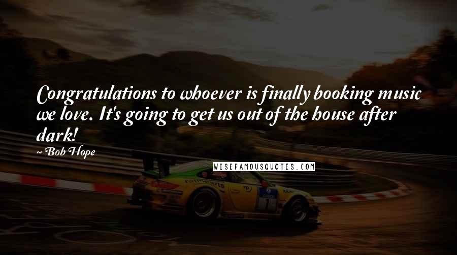 Bob Hope Quotes: Congratulations to whoever is finally booking music we love. It's going to get us out of the house after dark!