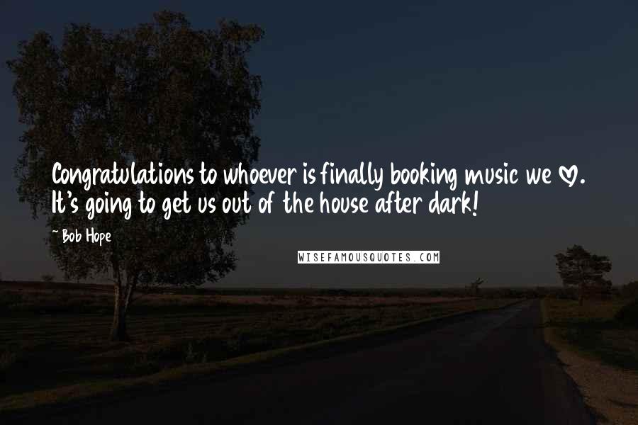 Bob Hope Quotes: Congratulations to whoever is finally booking music we love. It's going to get us out of the house after dark!