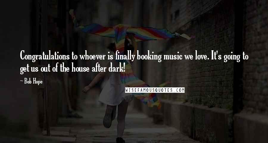 Bob Hope Quotes: Congratulations to whoever is finally booking music we love. It's going to get us out of the house after dark!