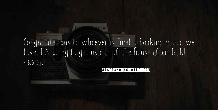 Bob Hope Quotes: Congratulations to whoever is finally booking music we love. It's going to get us out of the house after dark!