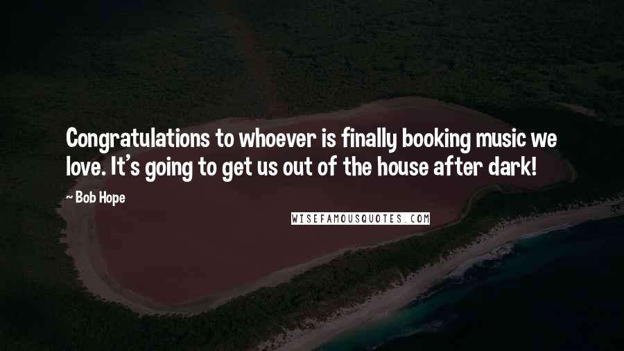 Bob Hope Quotes: Congratulations to whoever is finally booking music we love. It's going to get us out of the house after dark!