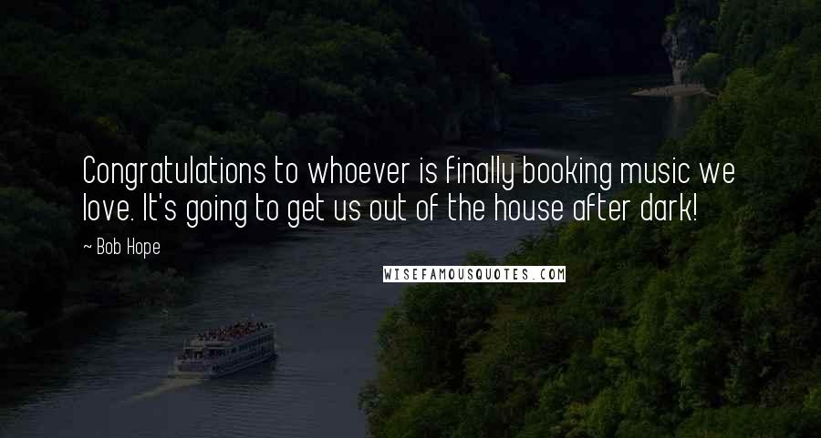 Bob Hope Quotes: Congratulations to whoever is finally booking music we love. It's going to get us out of the house after dark!