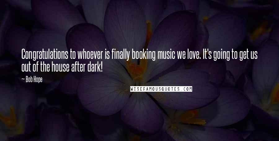 Bob Hope Quotes: Congratulations to whoever is finally booking music we love. It's going to get us out of the house after dark!