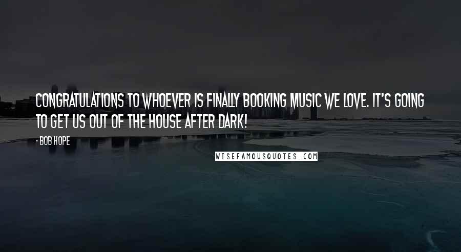 Bob Hope Quotes: Congratulations to whoever is finally booking music we love. It's going to get us out of the house after dark!