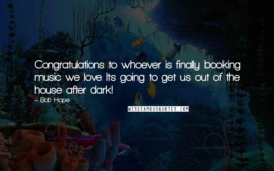 Bob Hope Quotes: Congratulations to whoever is finally booking music we love. It's going to get us out of the house after dark!