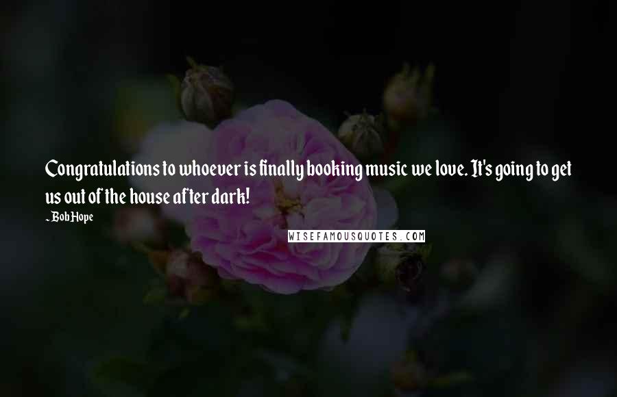 Bob Hope Quotes: Congratulations to whoever is finally booking music we love. It's going to get us out of the house after dark!