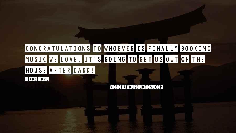 Bob Hope Quotes: Congratulations to whoever is finally booking music we love. It's going to get us out of the house after dark!