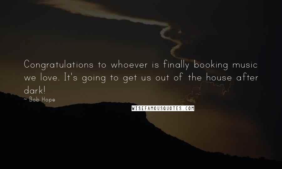 Bob Hope Quotes: Congratulations to whoever is finally booking music we love. It's going to get us out of the house after dark!