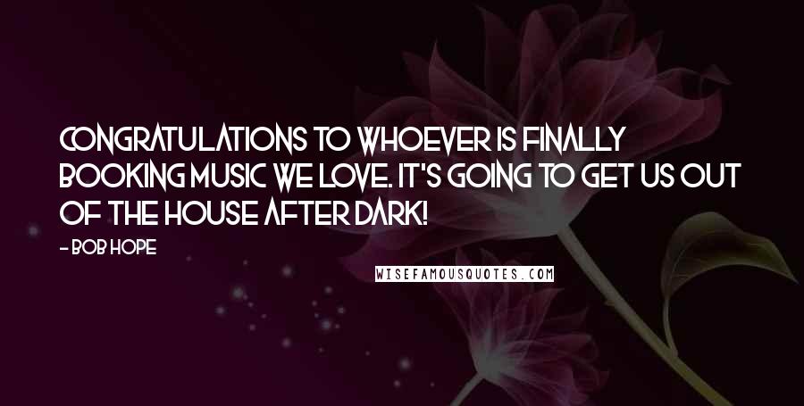 Bob Hope Quotes: Congratulations to whoever is finally booking music we love. It's going to get us out of the house after dark!