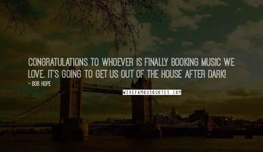 Bob Hope Quotes: Congratulations to whoever is finally booking music we love. It's going to get us out of the house after dark!