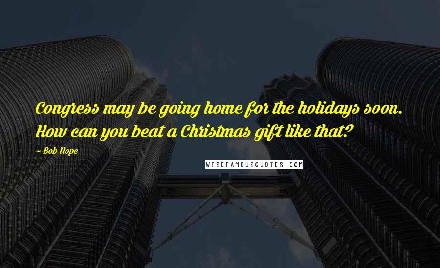 Bob Hope Quotes: Congress may be going home for the holidays soon. How can you beat a Christmas gift like that?