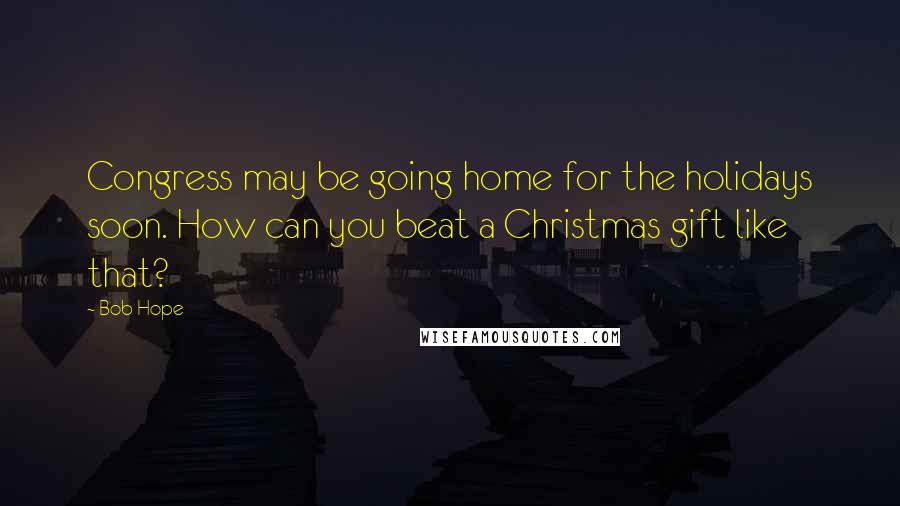 Bob Hope Quotes: Congress may be going home for the holidays soon. How can you beat a Christmas gift like that?