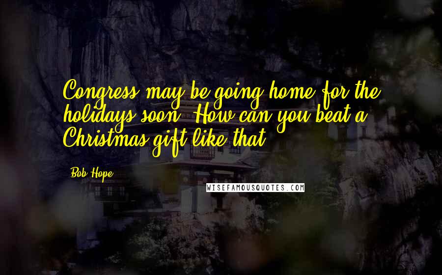 Bob Hope Quotes: Congress may be going home for the holidays soon. How can you beat a Christmas gift like that?