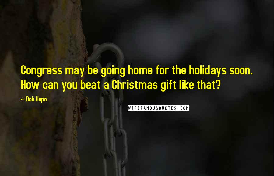 Bob Hope Quotes: Congress may be going home for the holidays soon. How can you beat a Christmas gift like that?