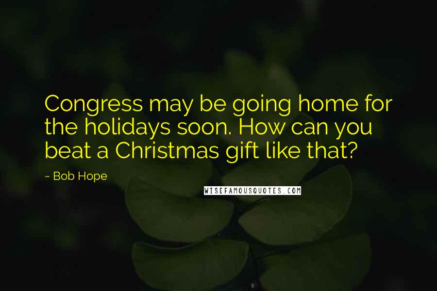 Bob Hope Quotes: Congress may be going home for the holidays soon. How can you beat a Christmas gift like that?