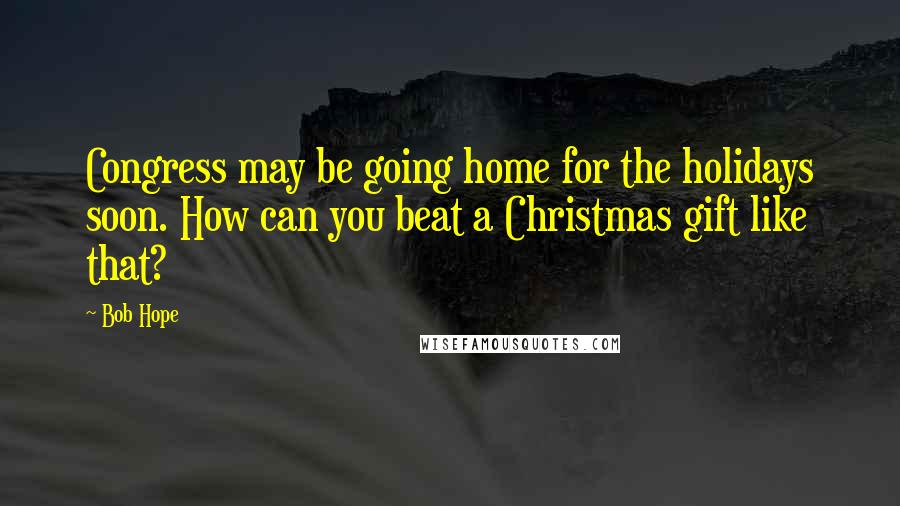 Bob Hope Quotes: Congress may be going home for the holidays soon. How can you beat a Christmas gift like that?