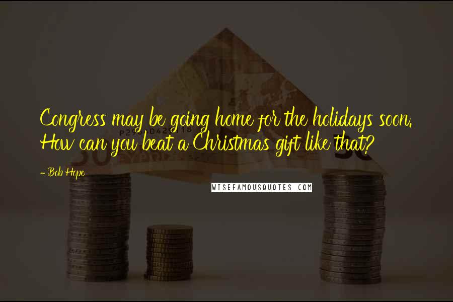 Bob Hope Quotes: Congress may be going home for the holidays soon. How can you beat a Christmas gift like that?