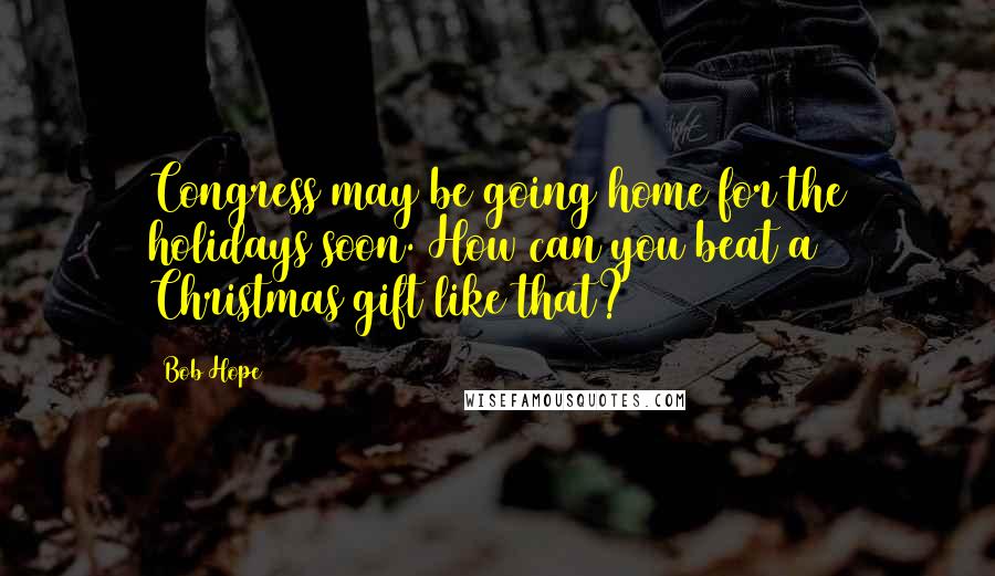 Bob Hope Quotes: Congress may be going home for the holidays soon. How can you beat a Christmas gift like that?