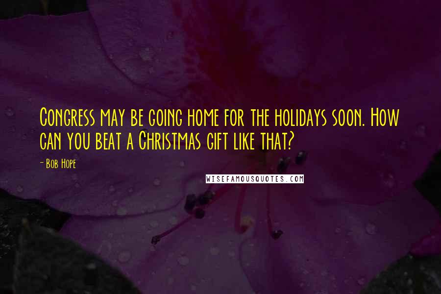 Bob Hope Quotes: Congress may be going home for the holidays soon. How can you beat a Christmas gift like that?