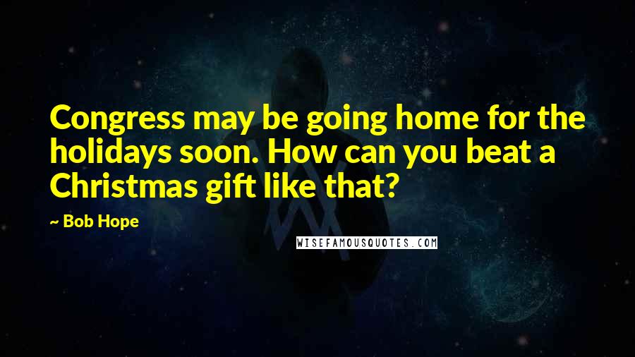 Bob Hope Quotes: Congress may be going home for the holidays soon. How can you beat a Christmas gift like that?