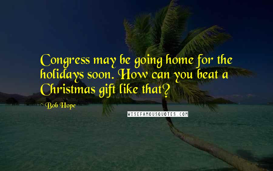 Bob Hope Quotes: Congress may be going home for the holidays soon. How can you beat a Christmas gift like that?