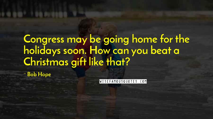 Bob Hope Quotes: Congress may be going home for the holidays soon. How can you beat a Christmas gift like that?