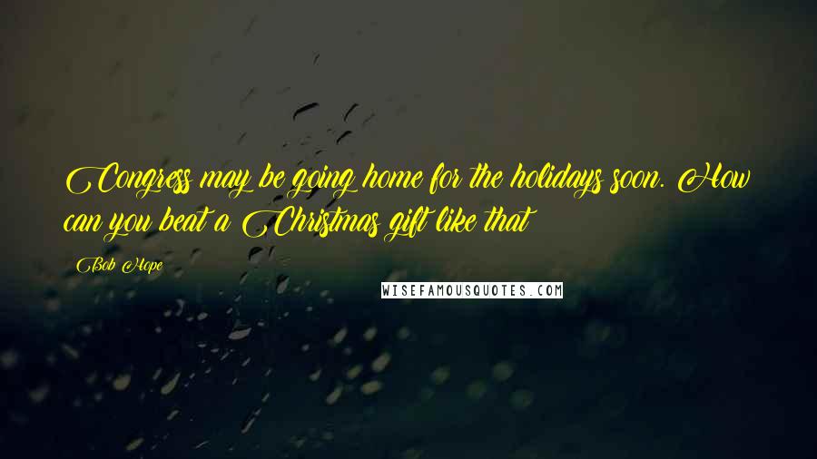 Bob Hope Quotes: Congress may be going home for the holidays soon. How can you beat a Christmas gift like that?