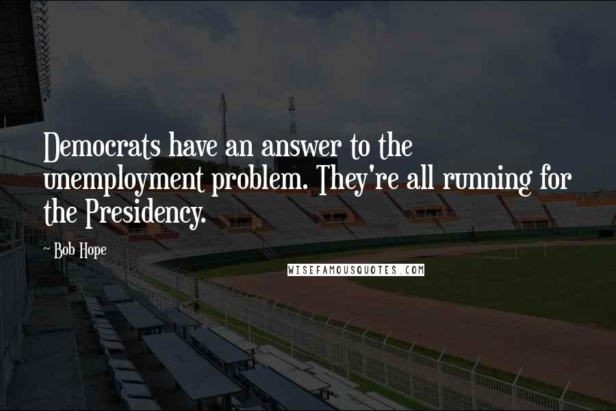 Bob Hope Quotes: Democrats have an answer to the unemployment problem. They're all running for the Presidency.