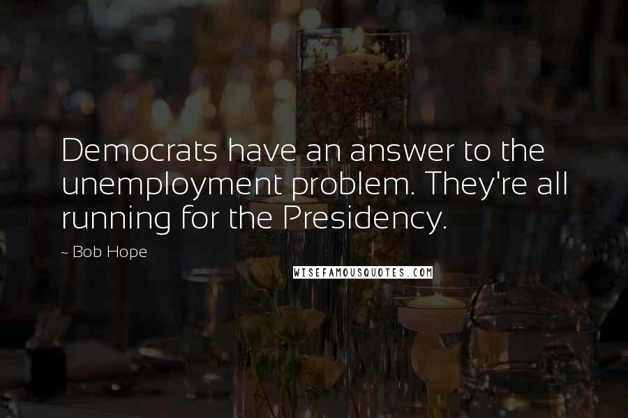 Bob Hope Quotes: Democrats have an answer to the unemployment problem. They're all running for the Presidency.