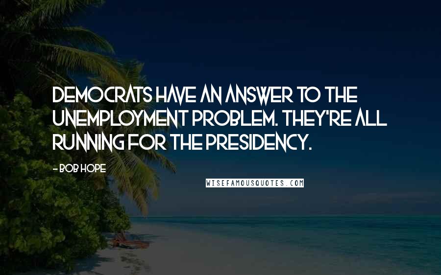 Bob Hope Quotes: Democrats have an answer to the unemployment problem. They're all running for the Presidency.