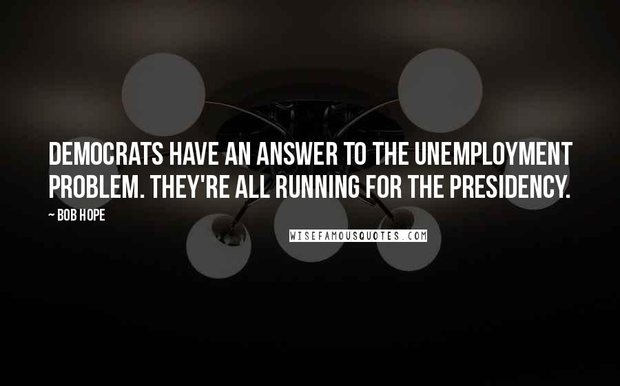 Bob Hope Quotes: Democrats have an answer to the unemployment problem. They're all running for the Presidency.