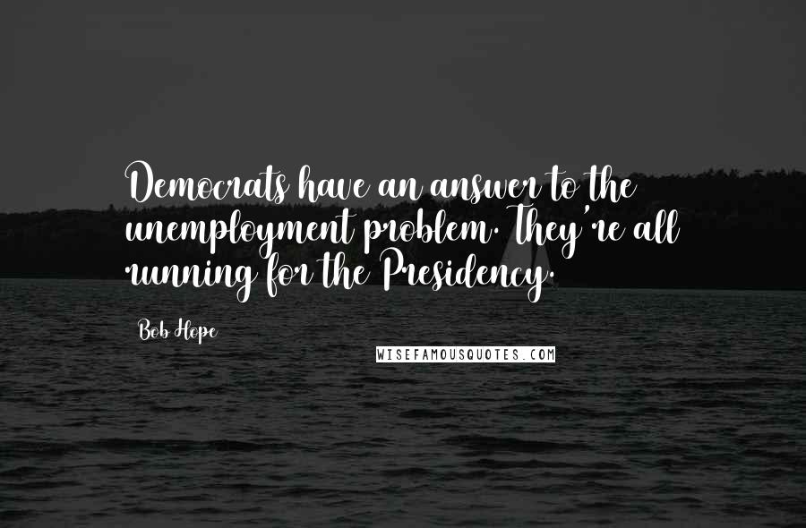 Bob Hope Quotes: Democrats have an answer to the unemployment problem. They're all running for the Presidency.