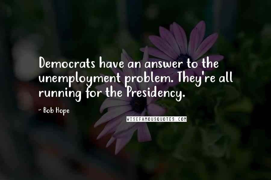 Bob Hope Quotes: Democrats have an answer to the unemployment problem. They're all running for the Presidency.