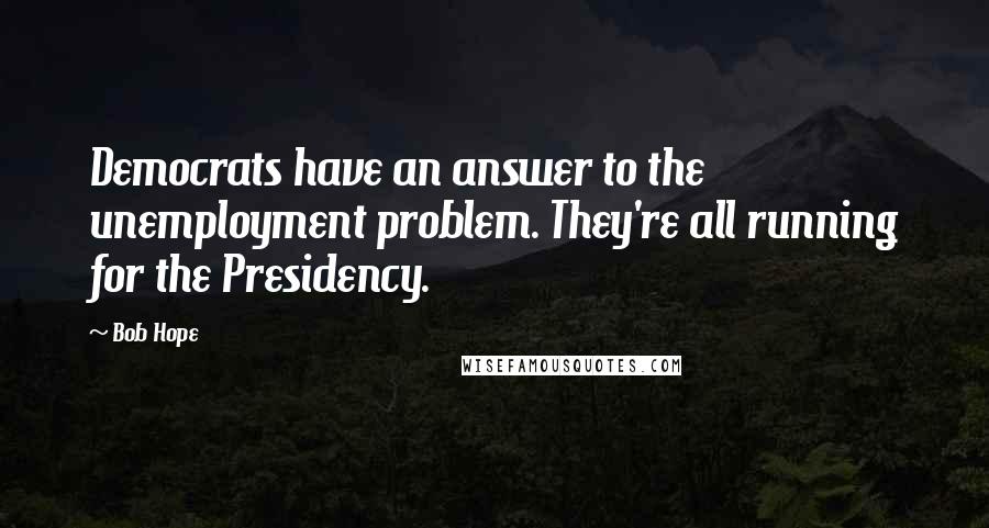 Bob Hope Quotes: Democrats have an answer to the unemployment problem. They're all running for the Presidency.