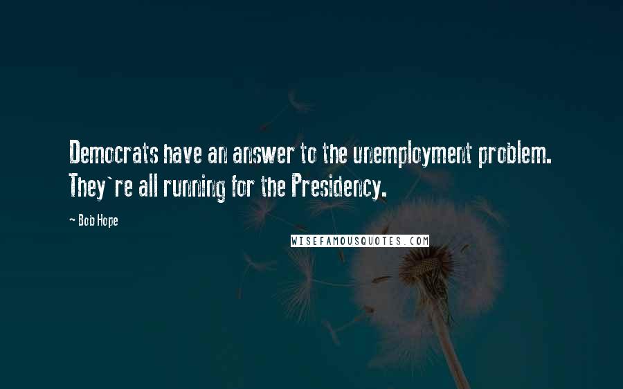 Bob Hope Quotes: Democrats have an answer to the unemployment problem. They're all running for the Presidency.