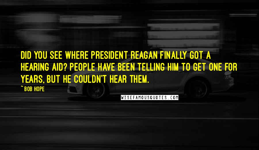Bob Hope Quotes: Did you see where President Reagan finally got a hearing aid? People have been telling him to get one for years, but he couldn't hear them.