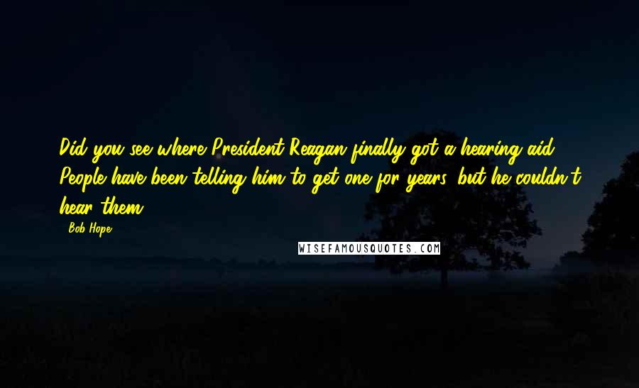 Bob Hope Quotes: Did you see where President Reagan finally got a hearing aid? People have been telling him to get one for years, but he couldn't hear them.
