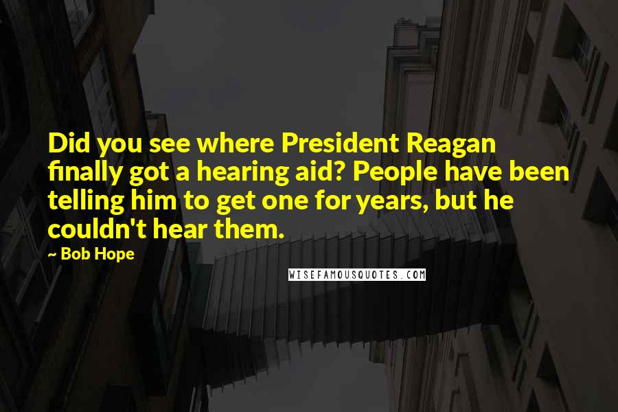 Bob Hope Quotes: Did you see where President Reagan finally got a hearing aid? People have been telling him to get one for years, but he couldn't hear them.