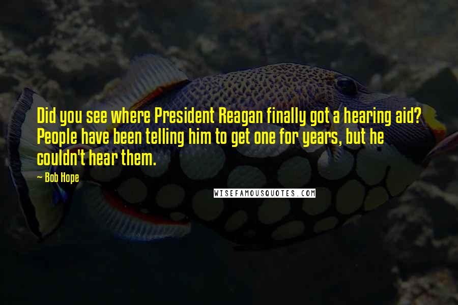 Bob Hope Quotes: Did you see where President Reagan finally got a hearing aid? People have been telling him to get one for years, but he couldn't hear them.