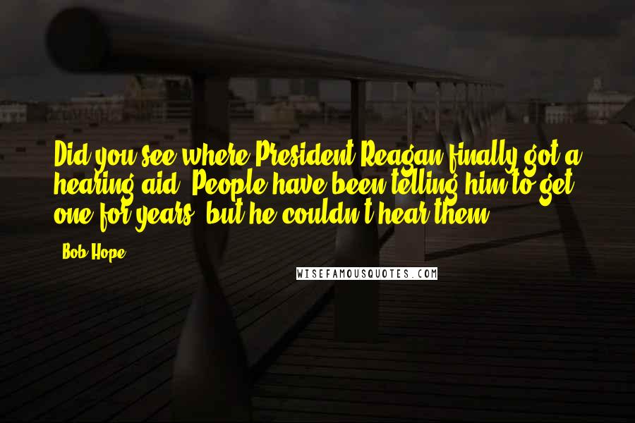 Bob Hope Quotes: Did you see where President Reagan finally got a hearing aid? People have been telling him to get one for years, but he couldn't hear them.