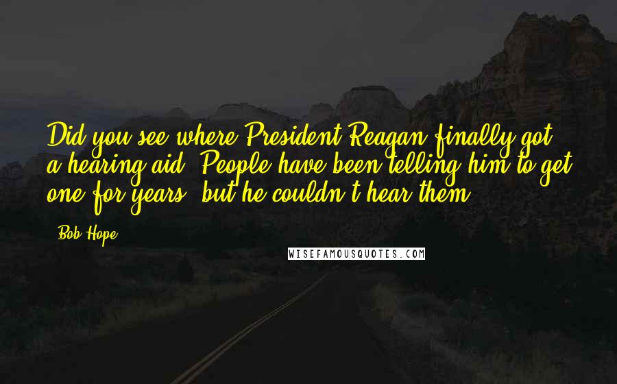 Bob Hope Quotes: Did you see where President Reagan finally got a hearing aid? People have been telling him to get one for years, but he couldn't hear them.