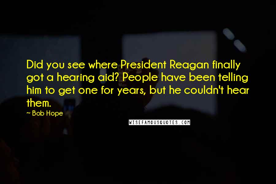 Bob Hope Quotes: Did you see where President Reagan finally got a hearing aid? People have been telling him to get one for years, but he couldn't hear them.