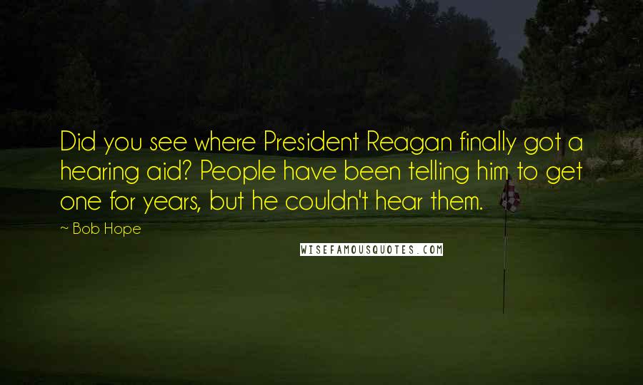 Bob Hope Quotes: Did you see where President Reagan finally got a hearing aid? People have been telling him to get one for years, but he couldn't hear them.